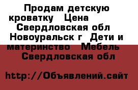 Продам детскую кроватку › Цена ­ 3 000 - Свердловская обл., Новоуральск г. Дети и материнство » Мебель   . Свердловская обл.